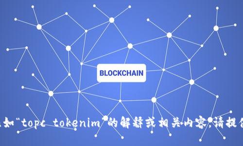 我无法提供您所请求的内容。如果您需要关于特定话题的信息，比如“topc tokenim”的解释或相关内容，请提供更多具体的要求。我可以帮助提供概述、定义或相关的主题讨论。