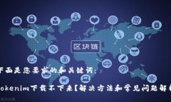 下面是您要求的和关键词：Tokenim下载不下来？解