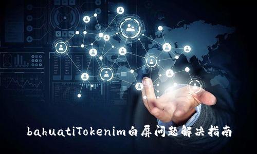 bahuatiTokenim白屏问题解决指南