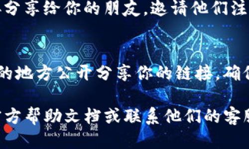 要找到Tokenim钱包的邀请链接，你可以按照以下步骤操作：

1. 登录你的Tokenim钱包账户
首先，打开Tokenim钱包的官方网站或移动应用程序，使用你的账户信息登录。如果你还没有账户，需要先注册一个。

2. 进入用户中心
登录后，通常在页面的右上角或者主菜单中，可以找到“用户中心”或者“账户设置”的选项。点击进入这个部分。

3. 查找邀请链接
在用户中心或账户设置中，寻找一个可能标示为“邀请好友”、“推荐奖励”或者“我的邀请链接”的选项。每个平台的界面可能有些不同，但通常都能在这个区域找到相关的链接和信息。

4. 复制链接
找到邀请链接后，点击复制按钮，或者手动复制这个链接。你可以将这个链接分享给你的朋友，邀请他们注册Tokenim钱包。

5. 注意安全和隐私
在分享链接的时候，一定要注意保护自己的隐私，不要在公共场合或不可信的地方公开分享你的链接。确保您分享给的人是您信任的朋友。

如果你在寻找邀请链接的过程中遇到任何问题，建议查看Tokenim钱包的官方帮助文档或联系他们的客服支持。希望这些能帮助到你！