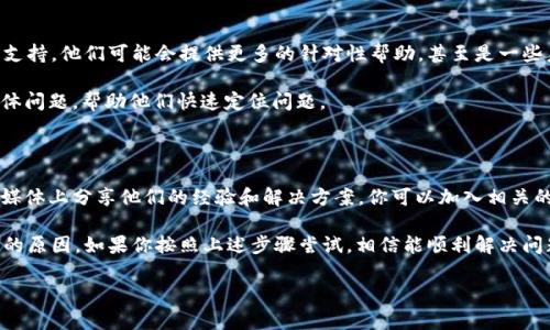关于“TokenTokenim钱包打开更新不了”的问题，可能涉及多个方面的原因。下面我将详细解析这个问题的可能原因及解决方案。

一、检查网络连接

首先，你需要确保你的设备连接到了稳定的网络。这是最基础也是最重要的一步。如果网络不稳定或者掉线，钱包是无法正常更新的。

说真的，很多用户在处理类似问题时，常常忽略了网络这一因素。如果你在使用Wi-Fi，试着切换到移动数据；如果在使用移动数据，换一个信号更好的地方尝试一下。这样简单的操作，很多时候就能解决更新的问题。

二、检测钱包版本

其次，确认你的TokenTokenim钱包版本是否是最新的。有时候开发者会定期推出新版本来修复bug和增加新功能，如果你还在使用较旧的版本，可能就会出现无法更新的情况。

你可以在应用商店搜索“TokenTokenim钱包”，看看最新的版本信息，如果有更新，试着手动更新一下。否则，你可以考虑卸载再重新安装，这样能确保你得到的是最新的应用版本。

三、清除缓存和数据

有时钱包应用可能会因为缓存问题影响正常运行。你可以尝试清除应用的缓存和数据。具体操作方式因设备不同而略有差异，但大体步骤是相似的：

ol
li前往设备的“设置”/li
li找到“应用”或“应用管理器”/li
li搜索并选择“TokenTokenim钱包”/li
li选择“存储”选项/li
li点击“清除缓存”及“清除数据”/li
/ol

这样一来，所有的临时文件都会被清除，应用也会返回到最初的状态，有助于解决更新问题。

四、检查存储空间

更新应用需要一定的存储空间，如果你的设备存储几乎满了，可能会导致更新失败。检查一下你的设备，看看是否需要清理一些不必要的文件，腾出空间来更新钱包应用。

你可以删除一些不用的应用，或者清理图片和视频等大文件。其实，定期清理存储，保持设备的流畅，真的是个好习惯，你懂的！

五、重装应用

如果以上方法都试过了，问题还是没有解决，那不妨考虑重装应用：

ol
li在设备上卸载TokenTokenim钱包/li
li前往应用商店重新下载并安装/li
/ol

这样做可以清除掉所有旧有的数据，重新初始化，也能解决很多疑难杂症。

六、检查设备兼容性

还有一个可能的原因，是你的设备可能与当前版本的TokenTokenim钱包不兼容。随着技术的发展，部分软件更新可能对设备的要求也会有所提高。如果你的设备较旧，考虑到操作系统版本、硬件配置等因素，可能需要升级设备。

实际上，这是一个值得重视的问题，毕竟科技日新月异。早些时候，安卓和iOS大版本的迭代，会导致不少老手机跟不上。如果有必要，考虑更换新设备，这样能为你带来更流畅的使用体验。

七、联系技术支持

如果你尝试了所有上述方法，仍然无法更新，建议直接联系TokenTokenim钱包的客户支持。他们可能会提供更多的针对性帮助，甚至是一些未公开的解决技巧。

在联系客服时，记得提供详细的信息，包括你的设备型号、操作系统版本以及遇到的具体问题，帮助他们快速定位问题。

八、了解社区反馈

最后，千万不要忽视社区的力量。很多用户在遇到类似的问题时，往往会在论坛或社交媒体上分享他们的经验和解决方案。你可以加入相关的群组，了解其他用户的反馈，他们或许有独家的解决技巧！

总结一下，处理TokenTokenim钱包打开更新不了问题的关键就是耐心，逐一排查可能的原因。如果你按照上述步骤尝试，相信能顺利解决问题。

希望这些信息对你有帮助，祝你使用愉快！有其他疑问也可以随时问我哦~