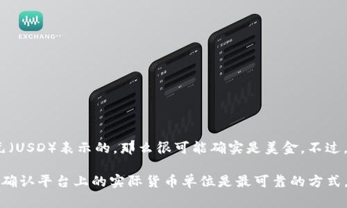 Tokenim是一个加密货币交易平台，通常会显示交易资产的金额。如果你看到的金额是以美元（USD）表示的，那么很可能确实是美金。不过，为了确认这一点，你可以查看平台的相关说明或者设置选项，通常会有明确的货币显示信息。

如果平台允许用户选择货币，可以在个人设置中查看是否已选择美元或其他货币。总之，确保确认平台上的实际货币单位是最可靠的方式。如果你还有其它问题，欢迎继续询问！