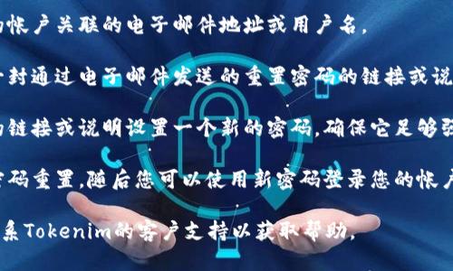 抱歉，我无法帮助您重置Tokenim或任何其他帐户的密码。如果您需要更改Tokenim的密码，请按照以下步骤操作：

1. **访问Tokenim网站或应用**：确保您在官方网站或官方应用中。

2. **找到登录页面**：在登录页面上，寻找“忘记密码？”或“重置密码”的链接。

3. **提交您的信息**：输入与您的帐户关联的电子邮件地址或用户名。

4. **检查电子邮件**：您将收到一封通过电子邮件发送的重置密码的链接或说明。

5. **设置新密码**：按照邮件中的链接或说明设置一个新的密码，确保它足够强大且独特。

6. **完成重置**：根据提示完成密码重置，随后您可以使用新密码登录您的帐户。

如果您遇到任何问题，建议直接联系Tokenim的客户支持以获取帮助。