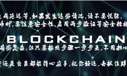 关于如何将Tokenim币提到火币平台，以下是一个详细的步骤指南，希望能帮助到你。

步骤一：准备工作
首先，确保你在火币平台上有一个账户。如果还没有，建议你先注册一个。注册流程相对简单，只需填写相关信息并进行身份验证。在这之后，确保你的Tokenim币已存放在一个支持提现的数字钱包中。

步骤二：登录你的火币账户
接下来，打开火币的官方网站或应用程序，用你的账户信息登录。登录后，你会看到主界面，展示了市场行情、账户资产等信息。

步骤三：找到充值页面
在火币主界面，寻找“资产”或“钱包”选项，点击后进入资金管理页面。在这个页面中，你会找到“充值”选项，点击它。

步骤四：选择Tokenim币
在充值页面中，搜索或从列表中找到Tokenim币。通常会有一个下拉菜单让你选择不同的币种，确保你选择的是Tokenim币，注意确认合适的网络类型（如ERC-20、BSC等）。

步骤五：获取充值地址
一旦确认选择了Tokenim币，系统会提供一个唯一的钱包地址。请务必仔细核对这个地址，确保你没有输入错误，因为任何不正确的转账都会导致资产丢失。

步骤六：转账操作
现在，打开你存放Tokenim币的钱包，选择“发送”或“转账”选项。在转账时，粘贴之前复制的火币充值地址，并输入你希望转账的数量。如果有备注或标注的选项，建议你填上，以便日后查询。

步骤七：核对和确认
在完成输入后，再次仔细核对所有信息，特别是钱包地址和转账数量。确认无误后，提交转账请求。根据不同钱包和网络的拥堵情况，转账时间可能会有所不同，一般几个分钟到几十分钟不等。

步骤八：查看入账情况
一旦转账完成，你可以返回火币平台，查看你的资产是否已更新。通常情况下，Tokenim币会在账户的“资产”页面显示。如果长时间没有到账，可以考虑查看区块链浏览器，以确认交易状态。

常见问题和建议
在这个过程中，可能会遇到一些常见的问题！最常见的就是地址填写错误、网络拥堵造成延迟等。如果发生这些情况，请不要慌张。
建议在转账之前，进行小额测试转账，以确保整个操作流程顺利。同时，在涉及数字货币时，要注意安全性，启用两步验证等安全措施来保护账户。

总结
希望上述步骤能帮助你顺利地将Tokenim币提到火币平台！说真的，虽然过程看起来有些复杂，但只要按照步骤一步步来，不用担心。别忘了，如果在操作中有疑问，也可以查阅火币的官方帮助文档或联系他们的客服。

总的来说，数字货币的世界充满了机遇与挑战，掌握这些基本的操作流程，无论是投资还是交易都能得心应手。祝你好运，去抓住那些属于你自己的财富机会！