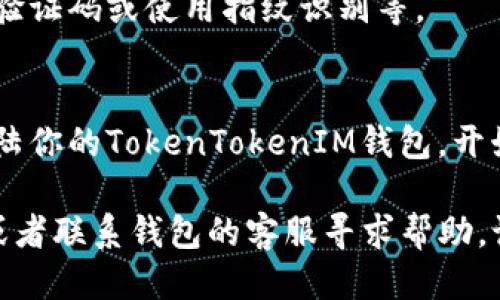 要登陆TokenTokenIM钱包，你可以按照以下步骤进行：

### 第一步：下载钱包应用
如果你还没有下载TokenTokenIM钱包应用，可以在相应的应用商店（如App Store或Google Play）搜索“TokenTokenIM”并下载。

### 第二步：打开应用
下载完成后，打开TokenTokenIM钱包应用。

### 第三步：选择登陆方式
在应用首页，你会看到“登陆”或“创建新钱包”两个选项。选择“登陆”。

### 第四步：输入账户信息
在登陆页面，你需要输入你的账户信息，通常是你的钱包地址或邮箱，随后输入密码。

### 第五步：安全验证
根据你的设置，可能需要进行二次验证，比如输入验证码或使用指纹识别等。

### 第六步：登陆成功
完成以上步骤后，如果信息无误，你就可以成功登陆你的TokenTokenIM钱包，开始管理你的数字资产。

如果在登录过程中遇到问题，可以查看官方文档或者联系钱包的客服寻求帮助。记得保护好你的账户信息和密码，确保安全哦！