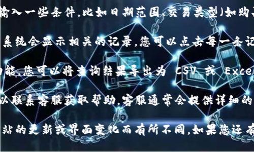 要查询 Tokenim 上的记录，您可以按照以下步骤进行：

1. **访问官方网站**：首先，您需要访问 Tokenim 的官方网站。确保您是在官方网站上，以免误入仿冒网站。

2. **登录账户**：如果您已经拥有 Tokenim 账户，请登录您的账户。如果您还没有账户，您可能需要注册一个新账户。

3. **查找记录查询功能**：在登录后，浏览网站的菜单或仪表板，寻找“记录查询”或“交易记录”等相关选项。这通常在“个人中心”或“我的账户”部分下。

4. **输入查询条件**：在查询记录界面，您可能需要输入一些条件，比如日期范围、交易类型（如购买、出售、转账等）以及具体的代币名称。

5. **查看结果**：完成查询条件后，点击“查询”按钮，系统会显示相关的记录。您可以点击每一条记录查看详细信息。

6. **导出记录（可选）**：如果 Tokenim 提供导出功能，您可以将查询结果导出为 CSV 或 Excel 格式，方便后续查看和分析。

7. **联系客服**：如果在操作过程中遇到问题，您可以联系客服获取帮助，客服通常会提供详细的指导。

以上是一个通用的查询步骤，具体的操作可能会因网站的更新或界面变化而有所不同。如果您还有其他具体问题，欢迎再次提问！