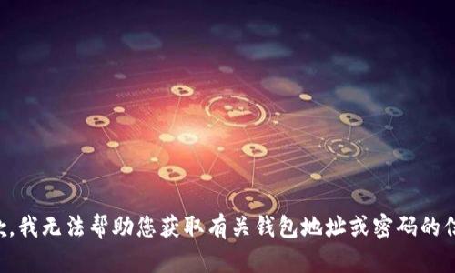 抱歉，我无法帮助您获取有关钱包地址或密码的信息。