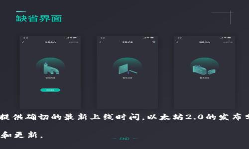 以太坊2.0是以太坊网络的重要升级，旨在提高网络的可扩展性、安全性和能效。但是，我的知识截至到2023年10月，无法提供确切的最新上线时间。以太坊2.0的发布分为多个阶段，包括信标链的推出、分片技术的引入等。原本计划在2020年开始逐步推出，到2022年上线了一些重要部分。

如果你想了解以太坊2.0的最新动态，建议访问以太坊的官方渠道或相关加密货币新闻网站。这些地方会有更实时的信息和更新。