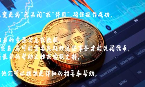要关闭Tokenim上的代币，您需要遵循一些步骤，具体过程可能因平台的更新而有所不同。以下是一般性步骤和注意事项：

### 1. 登录账户
首先，您需要登录您的Tokenim账户。确保您使用的是正确的凭证。

### 2. 访问代币管理页面
登录后，通常您会看到一个仪表盘或菜单。在这个界面上，找到“代币管理”或类似的选项。点击进入，您将看到您当前所持有的所有代币。

### 3. 选择要关闭的代币
在代币管理页面上，找到您希望关闭的代币。点击该代币旁边的“管理”或“设置”按钮。

### 4. 关闭代币
在代币的管理界面，通常会有一个选项允许您关闭或停用该代币。这个选项可能被称为“关闭代币”、“停用代币”或类似的名称。点击该按钮会弹出提示信息，确保您理解这个操作的后果。

### 5. 确认操作
关闭代币通常需要确认，您可能需要输入您的密码或进行其他身份验证来确保安全。认真阅读提示信息，以确定这是您希望进行的操作。

### 6. 检查状态
关闭代币后，您可以返回代币管理页面，查看该代币的状态是否已变更为“已关闭”或“停用”。确保操作成功。

### 注意事项
- **信息备份**：在关闭代币之前，确保您已经备份了与该代币相关的重要信息或数据。
- **交易中的代币**：如果该代币正在进行交易或存在未完成的交易，您可能需要先处理这些事务才能关闭代币。
- **平台更新**：不同时间可能存在平台功能的更新，确保您查看最新的帮助文档或客服支持。

如果在操作过程中遇到困惑，可以随时咨询Tokenim的客服支持，他们可以提供更详细的指导和帮助。