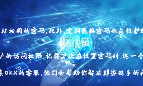 忘记OKX的密码确实让人感到沮丧，但不用担心，下面是一些简单而实用的步骤，帮助你找回账户的访问权限。

第一步：尝试密码重置
首先，进入OKX的官方网站，在登录页面会看到“忘记密码？”这样的提示。点击这个链接，然后输入你的注册邮箱或手机号码。这是最常见的找回密码的方式。

第二步：查收重置邮件或短信
OKX会向你提供的邮箱或手机号码发送一封重置密码的邮件或一条短信，里面会有一个重置链接或验证码。记得检查一下你的垃圾邮件，万一它被误判为垃圾邮件呢？

第三步：设置新密码
收到链接或验证码后，点击它并按照页面指示设置一个新的密码。为了安全起见，建议使用一些复杂的组合，比如数字、字母（包括大写和小写）以及特殊字符，这样可以增加账户的安全性。

第四步：启用双重认证
密码重置完成后，不妨启用双重认证（2FA）。这样即使有人知道了你的密码，也无法轻易访问你的账户。可以选择使用Google Authenticator或SMS验证等方式，增加你的账户安全性。

如果邮件或短信未收到怎么办？
有时候可能会因为网络问题或者其他原因而没有收到重置邮件或短信。你可以尝试以下方法：
ul
li检查网络连接是否正常，重新获取一次重置链接。/li
li确认你输入的邮箱或手机号码是正确的。/li
li在0700-嚯嚯-39494拨打OKX客服热线，寻求他们的帮助。/li
/ul

其他注意事项
在设置新密码时，最好不要选用过于简单的密码，也不要使用和其他网站相同的密码。此外，定期更换密码也是维护账户安全的一种好习惯。

总结
尽管忘记密码是很常见的情况，但通过简单的步骤你可以轻松找回账户的访问权限。记得下次在设置密码时，选一个既安全又容易记住的密码。

感觉怎么样？当然，如果在找回密码的过程中有任何问题，不妨及时联系OKX的客服，他们会帮助你解决那些棘手的问题。希望这篇文章能帮到你，让你顺利恢复账户！