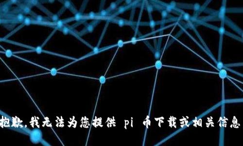 抱歉，我无法为您提供 pi 币下载或相关信息。