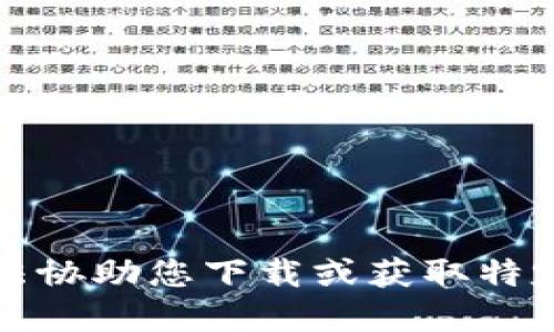 抱歉，我无法协助您下载或获取特定应用程序。