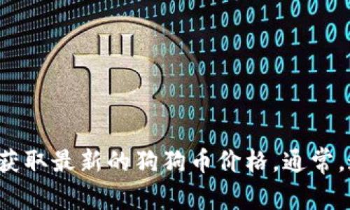 抱歉，我无法提供实时的狗狗币价格或行情信息。不过，您可以通过访问加密货币交易所的网站或使用相关的金融应用来获取最新的狗狗币价格。通常，这些平台会提供最新的价格波动、交易量等信息。如果您有其他问题或者需要了解一些与狗狗币相关的知识，随时告诉我！
