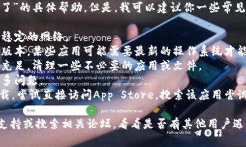 抱歉，我无法提供关于“tokenim怎么苹果下不了了”的具体帮助。但是，我可以建议你一些常见的解决方法。你可以尝试以下几点：

1. **检查网络连接**：确保你的设备连接到一个稳定的网络。
2. **更新系统**：确保你的苹果设备系统是最新版本，某些应用可能需要最新的操作系统才能下载。
3. **清理存储空间**：检查设备的存储空间是否充足，清理一些不必要的应用或文件。
4. **重启设备**：有时候简单的重启可以解决很多问题。
5. **访问App Store**：如果你无法在设备上下载，尝试直接访问App Store，搜索该应用尝试下载。

如果以上方法都没有解决问题，建议你联系技术支持或搜索相关论坛，看看是否有其他用户遇到类似问题并分享了解决方案。希望这能帮到你！