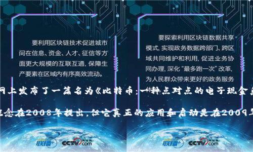 区块链技术的概念最初出现在2008年，当时有一个身份为中本聪（Satoshi Nakamoto）的人在互联网上发布了一篇名为《比特币：一种点对点的电子现金系统》的白皮书。这个白皮书详细描述了如何使用区块链技术来实现一种去中心化的数字货币比特币。

随后，比特币网络于2009年1月3日正式启动，这标志着区块链技术的实际诞生。所以，虽然区块链的概念在2008年提出，但它真正的应用和启动是在2009年。

如果你还有其他关于区块链或比特币的问题，欢迎继续提问！