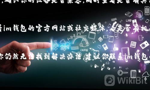 关于“im钱包用不了怎么办”的问题，可能涉及多个方面的原因，例如账户问题、网络问题或软件安装问题等。以下是一些可供参考的解决方案以及分析。

1. 检查网络连接
首先，确保你的设备连接到一个稳定的网络。不论是使用Wi-Fi还是移动数据，连接不稳定都会导致无法使用im钱包。试着重启一下你的路由器，或者更换到其他的网络环境，看看情况是否有所改善。

2. 更新应用程序
如果你在使用im钱包的时候出现故障，可能是你的应用程序没有更新到最新版本。打开手机的应用商店，查看是否有可以更新的版本。开发者常常会修复一些bug和安全漏洞，更新后可能会解决你的问题。

3. 检查账户状态
有时候，账户被锁定或出现其他问题也会导致钱包无法使用。你可以尝试登录你的账户，查看是否有任何提示信息，或者直接联系im钱包的客服查询账户状态。

4. 重新安装应用程序
如果以上方法都不能解决问题，尝试卸载im钱包并重新安装。卸载后，清理缓存和数据，然后再从应用商店重新下载。这样可以解决一些潜在的应用问题，让你的钱包重新恢复正常。

5. 设备兼容性
有些旧型号的手机可能不支持最新版本的钱包应用。请查看im钱包的官方说明，确认你的设备是否兼容，同时查看是否有其他用户反馈类似的问题。

6. 暂时性故障
有可能问题是由于服务器维护或其他技术故障造成的。这种情况下，你可以查看im钱包的官方网站或社交媒体，看是否有相关的公告和说明。耐心等待一段时间，情况可能会自行好转。

总结
总之，使用im钱包时遇到的问题可以通过以上几种方式进行排查和解决。如果你仍然无法找到解决办法，建议你联系im钱包的客服，提供详细的错误信息和你的操作步骤，他们会给你更专业的指导。

如果还有其他疑问或需要更具体的帮助，请随时告诉我！