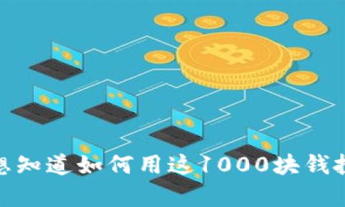 看来你提到了“tokenim”和“1000块钱”的内容，可以帮到你是关于什么的呢？比如，你是想知道如何用这1000块钱投资tokenim，还是有其他方面的疑问？请提供更多的具体信息，这样我可以更好地帮助你！