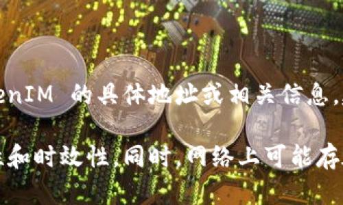 TokenIM 是一个去中心化的钱包和交易平台，致力于支持多种数字资产。如果你想要查找 TokenIM 的具体地址或相关信息，建议你访问 TokenIM 的官方网站或相关的社交媒体平台，以获取最新的官方资讯和地址信息。

通常情况下，数字资产项目的相关信息会在官网或者白皮书中提供，这样可以确保信息的准确性和时效性。同时，网络上可能存在诈骗网站，请务必小心谨慎，确保来源可信。