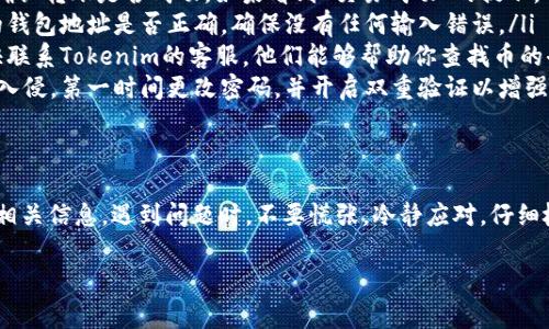 如果你在使用Tokenim或其他加密货币平台时发现币消失了，这确实是一个令人非常担忧的情况。接下来，我会为你提供一些可能的原因以及解决方案，希望能够帮助你找回你的币。

可能的原因
首先，咱们得了解一下为什么币会消失。通常情况下，币消失可能是因为以下几种原因：
ul
  listrong网络问题：/strong有时候由于网络延迟或问题，交易可能没有成功完成。这种情况下，币并不会真正消失，而是处于一种待处理状态。/li
  listrong错误的地址：/strong如果你在转账时输入了错误的钱包地址，你的币可能会被发送到错误的地方，导致你无法找到。/li
  listrong平台问题：/strongTokenim或其他交易平台可能会出现系统故障，导致币暂时无法显示。/li
  listrong安全问题：/strong如果你的账号被入侵，可能会出现币被转走的情况。这就比较棘手了。/li
/ul

解决方案
那我们该如何解决这个问题呢？以下是一些建议的步骤：
ul
  listrong检查交易记录：/strong首先，仔细检查你的交易记录，确认转账是否成功。如果看到“交易成功”的提示，但币仍未到达，可能是网络慢导致的。/li
  listrong确认地址：/strong在转账的过程中，再次核对你输入的钱包地址是否正确，确保没有任何输入错误。/li
  listrong联系平台客服：/strong如果你的币确实没有到账，尽快联系Tokenim的客服，他们能够帮助你查找币的去向。/li
  listrong更改密码和开启双重验证：/strong如果你怀疑账号被入侵，第一时间更改密码，并开启双重验证以增强安全性。/li
/ul

最后的提醒
说真的，投资加密货币一定要小心谨慎，最好在转账之前充分了解相关信息。遇到问题时，不要慌张，冷静应对，仔细检查每一个细节。

希望这些信息能够帮助到你，祝你早日找回你的币！