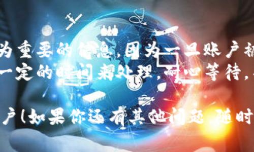 如果你想注销 TokenIm 的账户，下面是一些步骤和注意事项，供你参照：

### 1. 登录你的账户
首先，确保你能访问你的 TokenIm 账户。访问官方网站并使用你的凭据登录。

### 2. 找到账户设置
登录后，通常可以在页面右上角找到一个账户名或头像的图标。点击它，找到“账户设置”或者“个人信息”。

### 3. 寻找注销账户的选项
在账户设置页面中，寻找“注销账户”或“删除账户”的选项。有些平台可能将这个选项放在“安全”或“隐私”标签下。

### 4. 阅读注销条款
在你确认注销之前，仔细阅读相关的条款和条件。有些平台会提醒用户，注销账户后所有数据将会被永久删除，你可能无法再恢复。

### 5. 确认身份
为了保护用户隐私，很多平台在注销账户时要求进行身份验证。你可能需要输入密码，或者通过电子邮件或短信进行验证。

### 6. 提交注销请求
按照页面的指示提交注销请求。你可能会收到一封确认邮件，确保你确实希望注销账户。

### 7. 检查确认信息
一旦你的注销请求被处理，通常会有一封确认邮件或通知。如果长时间没有收到，可以尝试联系 TokenIm 的客服确认状态。

### 客服支持
如果在注销过程中遇到任何问题，建议联系 TokenIm 的客服。客服通常能提供更直接和有效的帮助。

### 注意事项
- **备份信息**：在注销账户前，请确保备份你认为重要的信息，因为一旦账户被注销，这些信息将无法恢复。
- **注销时间**：某些情况下，注销请求可能需要一定的时间来处理。耐心等待，不要重复提交请求。

希望这些步骤能帮助你顺利注销 TokenIm 的账户！如果你还有其他问题，随时可以问我。