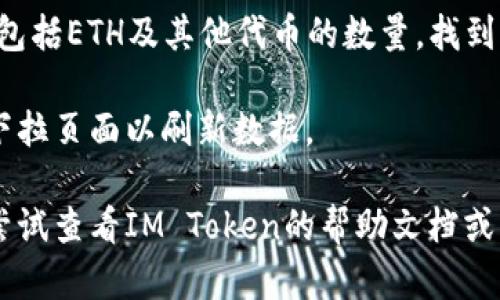 要查看你在IM Token钱包里的ETH金额，你可以按照以下步骤操作：

1. **打开IM Token应用**：确保你已经在手机上下载并安装了IM Token钱包，并且打开应用。

2. **选择你的钱包**：如果你有多个钱包，选择你存储ETH的那个钱包。

3. **查看资产**：在钱包页面，通常会显示你的资产总览，包括ETH及其他代币的数量。找到ETH，应该能够看到你当前持有的ETH余额。

4. **刷新数据**：如果你没有看到最新的余额，可以尝试下拉页面以刷新数据。

如果你仍然无法找到你的ETH余额或者有其他问题，可以尝试查看IM Token的帮助文档或者联系客服获取进一步的支持。希望这些信息对你有帮助！