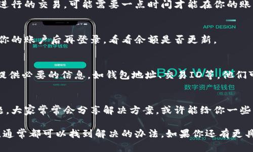 关于“tokenim不显示钱”的问题，可能涉及到几个方面的原因，比如市场波动、钱包问题或平台设置等。下面我将为你详细解析，希望能帮助你解决这个困扰。

1. 检查钱包地址和网络
首先，确保你在使用正确的钱包地址。有时候，输入错误的地址或网络选择错误，都会导致显示的问题。确认你正在使用的网络是与tokenim相兼容的，比如以太坊、币安链等。

2. 确认代币是否已到账
查看你的交易记录，确认你的代币是否已经发送成功。如果是刚刚进行的交易，可能需要一点时间才能在你的账户上显示。因为区块链的确认速度受各种因素影响，比如网络拥堵。

3. 刷新页面或重新登录
有时候，简单的页面刷新或重新登录就能解决显示问题。试试退出你的账户后再登录，看看余额是否更新。

4. 客服支持
如果以上方法都没有解决问题，建议你联系tokenim的客服支持，提供必要的信息，如钱包地址、交易ID等。他们可以更准确地帮你解决问题。

5. 社区和论坛的帮助
参加一些区块链论坛或社群，查看是否有其他用户遇到相同的问题。大家常常会分享解决方案，或许能给你一些启发。

无论如何，遇到代币显示的问题都不要太过于紧张，慢慢排查一下，通常都可以找到解决的办法。如果你还有更具体的问题，随时问我哦！