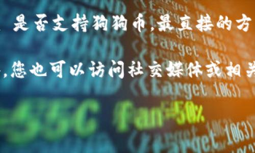 Tokenim 是一个加密货币交易平台，而狗狗币（Dogecoin）是一种广受欢迎的加密货币。要了解 Tokenim 是否支持狗狗币，最直接的方法是访问 Tokenim 的官方网站或查看他们的交易对列表。这些信息通常都会在他们的平台上清晰列出。

如果您想进行狗狗币的交易，可能需要检查平台的支持情况，并关注其公告，以确保获取最新的信息。此外，您也可以访问社交媒体或相关的加密社区，查看用户的反馈和讨论。

如果您有其他具体问题或需要进一步的信息，请告诉我！