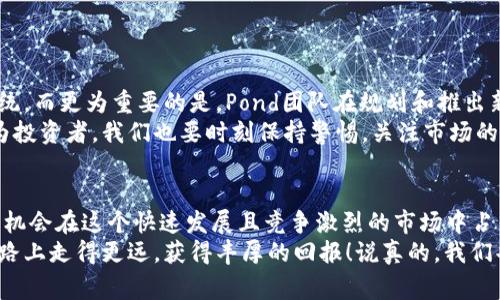   数字货币Pond：专家独家揭秘背后的投资秘诀！ / 

 guanjianci 数字货币,投资秘诀,Pond /guanjianci 

什么是Pond数字货币？
如果你对数字货币有过一些了解，可能早就听说过Pond这个名字。说真的，Pond这个项目近期确实引起了不少投资者的关注。它是一种基于区块链技术的加密货币，目标是数字资产的流通和使用。Pond并不是第一种数字货币，但它的出现为市场注入了新的活力。
Pond的设计初衷是为了让数字货币的使用变得更加便利。作为一种去中心化的货币，Pond旨在解决当前许多数字货币面临的交易速度慢、手续费高等问题。简而言之，Pond希望通过技术创新来提升用户的交易体验。

Pond的工作原理
Pond的运行机制基于智能合约和区块链技术。区块链是一个分布式的数据库，记录着所有的交易记录，而智能合约则是帮助自动化执行合同协议的工具。Pond的设计使得每一笔交易都可以在网络中被迅速确认，并且交易记录透明且不可篡改。
这个过程的速度和安全性都非常高，所以你可以说Pond在技术上是很有竞争力的。通过分布式账本，Pond能够以非常低的成本进行高频交易，适合那些频繁进行交易的用户。你懂的，这种设计对于投资者来说具有很大的吸引力。

为何投资Pond数字货币？
投资数字货币的理由有很多，而Pond作为一种相对年轻的货币，仍在不断发展中。下面我们来看看为什么投资Pond是一个值得考虑的选择。
ul
    li技术优势：正如前面所提到的，Pond利用了最新的区块链技术，这使得它在交易速度和手续费上相较于老牌数字货币有明显的优势。/li
    li潜在的增长空间：作为一种新兴的数字资产，Pond在市场上的知名度还不是很高，这意味着它有更大的上涨空间。对于追求高收益的投资者来说，不妨关注一下。/li
    li社区支持：Pond的团队背后有一群活跃的开发者和社区成员，他们在不断推动项目发展。说真的，强大的社区支持是任何成功项目的重要保障。/li
/ul

Pond的投资秘诀
那么，投资Pond到底有哪些秘诀呢？作为一名老手，我来分享一些我的投资心得给大家。
h41. 深入了解项目/h4
在投资之前，一定要对Pond的项目背景、技术优势和团队成员进行深入的了解。不要盲目跟风。可参考官方网站、白皮书和社区讨论，获取第一手资料。
h42. 密切关注市场动态/h4
数字货币市场瞬息万变，时刻关注市场动态非常重要。你可以通过一些专业的行情分析网站，了解Pond的价格波动和市场需求，帮助你制定合理的投资策略。
h43. 分散投资风险/h4
即便是最出色的数字货币，也不能保证百分之百的收益。因此，建议不要把所有的资金都投入Pond。分散投资，不但可以降低风险，还能提高整体的投资回报率。
h44. 设定止损与止盈点/h4
在投资之前，最好先设定好止损和止盈的点位。一旦市场达到你的预期，就要果断兑现收益，反之则要果断离场。保持冷静，避免情绪决策。

如何购买Pond数字货币？
购买Pond也并不复杂，以下是一些简单的步骤，帮助新手快速入门。
ol
    li选择交易所：首先，你需要选择一个支持Pond交易的数字货币交易所。在选择时，要注意交易所的信誉度和用户评价。/li
    li注册账号：在交易所注册一个账号，完成身份认证，这一步是为了保障账户的安全性。/li
    li充值资金：通过银行转账或信用卡为你的交易账户充值。这一步非常重要，确保你的资金到账后才能进行交易。/li
    li购买Pond：在交易所中搜索Pond，选择购买数量，确认交易后即可完成购买。记得查看交易手续费！/li
/ol

未来的Pond展望
谈到未来，很多投资者都对Pond寄予厚望。随着区块链技术的不断发展，Pond可能会逐步完善自身的生态系统。而更为重要的是，Pond团队在规划和推出新的功能，这意味着Pond绝不是一成不变的，它在不断适应市场的发展需求。
此外，如果Pond能够获得主流平台的广泛认可，它的使用场景会大大增加，从而推动其价格的上涨。当然，作为投资者，我们也要时刻保持警惕，关注市场的变化，及时调整投资策略。

总结
Pond作为新兴的数字货币，展现出了良好的技术潜力和市场前景。通过深度了解项目，把握投资秘诀，我们有机会在这个快速发展且竞争激烈的市场中占得先机。记住，任何投资都有风险，稳健的投资策略和合理的风险管理是成功的关键。
无论你是资深的投资者，还是刚入门的新手，Pond都值得你关注。希望这些信息能够帮助你在投资Pond的道路上走得更远，获得丰厚的回报！说真的，我们共同期待Pond的明天！