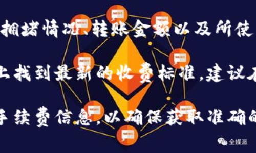 关于Tokenim的转账手续费，具体费用通常会受到多种因素的影响，包括网络拥堵情况、转账金额以及所使用的区块链网络等。各个平台和钱包在转账时可能会设置不同的手续费标准。

通常来说，转账时的手续费可以在Tokenim的官方网站或者相关的交易平台上找到最新的收费标准。建议在进行转账之前，查看一下相关的费用信息，以节省不必要的开支。

如果你有具体的转账需求，建议你在Tokenim的应用程序或官网查询最新的手续费信息，以确保获取准确的数据。