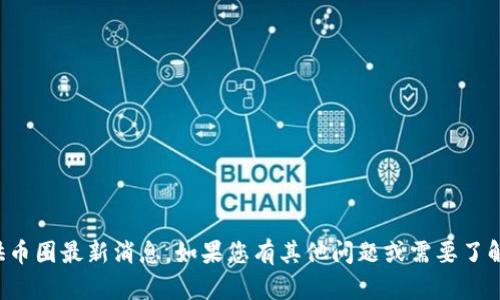 抱歉，我无法为您提供币圈最新消息。如果您有其他问题或需要了解其他内容，请告诉我！