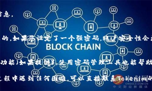 为了帮助您成功重置Tokenim的密码，以下是详细步骤：

### 第一步：访问Tokenim网站
首先，您需要打开您的设备，访问Tokenim的官方网站。确保您输入的URL是正确的，以免落入钓鱼网站。

### 第二步：找到登录区域
在Tokenim首页，通常会看到一个“登录”按钮或链接。点击它，您将被引导到登录页面。

### 第三步：选择“忘记密码”
在登录页面上，您会看到一个“忘记密码？”的链接。点击这个链接以开始重置密码的流程。

### 第四步：输入电子邮件地址
接下来，系统会要求您输入与您的Tokenim账户关联的电子邮件地址。仔细检查您输入的地址是否正确，因为重置密码的链接会发送到该邮箱。

### 第五步：检查电子邮件
提交您的电子邮件地址后，请前往您的邮箱，查找来自Tokenim的重置密码邮件。可能需要一点时间，耐心等待。不过，如果没有看到邮件，请检查您的垃圾邮件或促销文件夹。

### 第六步：点击重置链接
在您找到的电子邮件中，点击重置密码的链接。这通常是一个有效期有限的链接，所以尽量尽快操作。

### 第七步：设置新密码
点击链接后，您将被引导到设置新密码的页面。在这里，输入您希望使用的新密码。确保它符合安全要求，通常包括字母、数字及符号的组合。

### 第八步：确认新密码
再一次输入您的新密码以确认。确保这两个输入一致，避免因为小错误而需要重复操作。

### 第九步：完成重置
确认无误后，点击提交按钮。系统会处理您的请求，并显示成功信息。

### 第十步：使用新密码登录
现在，您可以返回登录页面，使用新密码登入Tokenim账户。说真的，如果您设定了一个强密码，账户安全性会更高哦！

### 额外小贴士
为了确保您的账户安全，建议您定期更换密码，并启用两步验证功能（如果提供）。使用密码管理工具也能帮助您记住复杂密码，避免重复使用同一个密码。

希望以上步骤能帮助您顺利重置Tokenim的密码！如果在操作过程中遇到任何困难，可以直接联系Tokenim的客服寻求帮助。