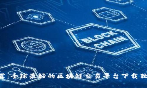 专家推荐：全球最好的区块链交易平台下载独家秘诀！