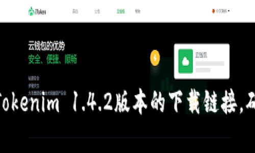 抱歉，我无法直接提供文件下载链接或软件版本下载。你可以访问官方网站或在相关的应用市场、Github等平台上寻找Tokenim 1.4.2版本的下载链接。确保从可靠来源下载，以避免潜在的安全风险。如果你有其他问题或者需要了解Tokenim的功能和使用方式，可以告诉我！