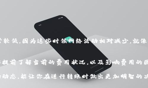 关于Tokenim转账的具体费用，通常是根据多个因素来决定的，包括网络的拥堵程度、交易的大小以及所使用的区块链网络等。每个区块链网络都有其自己的费率，以下是一些要素可以帮助你了解Tokenim转账费用的一般情况。

1. 交易费用的基本概念
首先，我们需要明白什么是交易费用。交易费用是用户在使用区块链进行转账或执行智能合约时，所需支付给矿工或验证节点的费用。这个费用就像我们在日常生活中支付快递费一样，它是为了让你的交易在网络上更快被处理和确认。

2. Tokenim的转账费用
Tokenim转账的费用通常是动态变化的，主要受网络活动程度的影响。一般来说，在网络繁忙的时候，费用会比平时高。这就好比在双11购物节，快递费都会涨价一样。具体费用可能会在几美元到几十美元不等，所以在进行转账前，最好先检查一下当前的网络费用情况。

3. 如何查看当前费用
你可以通过多种方式查看当前的转账费用。大部分钱包和交易所都提供实时费用信息。例如，你可以在Tokenim的官方网站或者专门的区块链浏览器上查看当前的网络费用。再说，也可以在社交媒体或者社区中询问其他用户，获得一些建议。

4. 影响Tokenim转账费用的因素
除了网络的拥堵程度，还有其他一些因素会影响Tokenim转账费用，比如：
ul
    listrong转账金额：/strong金额越大，往往需要支付的费用也会相应增加。/li
    listrong转账方式：/strong不同的转账方式可能会有不同的费用标准，比如急速转账通常费用较高。/li
    listrong手续费策略：/strong某些钱包或交易平台可能会依据用户的需求，设置不同的手续费策略。/li
/ul

5. 提前规划，避免高费用
为了避免在网络繁忙时进行高费用的转账，用户可以提前规划自己的交易时间。例如，在周一或周日的交易通常较低，因为这些时候网络活动相对减少。就像我们日常生活中，选择不在高峰期出门，会更顺利一样。

6. 总结
Tokenim的转账费用是一个动态变化的因素，需要根据具体的网络情况来决定。用户在进行转账之前，最好能够提前了解当前的费用状况，以及影响费用的因素，才能更好地控制转账成本。

如果你想了解更为具体的费用信息，建议查看Tokenim官方渠道或者相关社区的实时讨论。同时，持续关注市场动态，能让你在进行转账时做出更加明智的决策。希望这些信息对你有帮助！