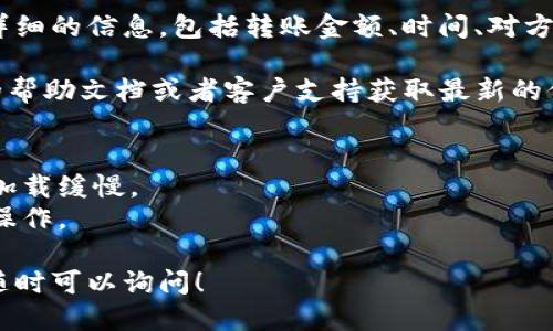 要查看Tokenim的转账记录，可以按照以下步骤操作：

### 步骤 1: 登录Tokenim账户
首先，确保你已经注册并登录到你的Tokenim账户。如果你还没有账户，需要先去官网进行注册。

### 步骤 2: 访问转账记录页面
在成功登录后，通常在账户的主界面或者导航栏中，可以找到“交易记录”或“转账记录”的选项。点击进入这个页面。

### 步骤 3: 筛选转账记录
在转账记录页面里，你可能可以通过一些筛选条件（如时间段、交易类型等）来查看你的转账记录。这样你可以更方便地找到你想查找的具体交易。

### 步骤 4: 查看详细信息
找到所需的转账记录后，通常可以点击该记录查看更详细的信息，包括转账金额、时间、对方地址等。

如果Tokenim的界面或操作有所调整，可以参考官网的帮助文档或者客户支持获取最新的信息。

### 注意事项
- 确保你已经连接到稳定的网络，这样可以避免页面加载缓慢。
- 保护好个人账户信息，避免在不安全的网络环境下操作。

如果还有其他具体问题或者需要进一步的操作指导，随时可以询问！