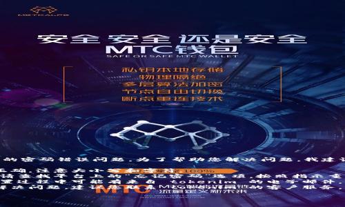 抱歉，似乎您遇到了与 tokenim 相关的密码错误问题。为了帮助您解决问题，我建议您尝试以下步骤：

1. **检查密码**：确保您输入的密码正确，注意大小写和字符。
2. **重置密码**：如果您忘记了密码，请查找平台上的“忘记密码”选项，按照指示重置密码。
3. **查看电子邮件**：有时，注册或重置过程中可能有来自 tokenim 的电子邮件，请检查您的收件箱和垃圾邮件文件夹。
4. **联系客服**：如果上述方法无法解决问题，建议您联系 tokenim 的客户服务，寻求进一步的帮助。

如需更多信息或帮助，请告诉我！