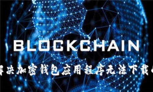 如何解决加密钱包应用程序无法下载的问题